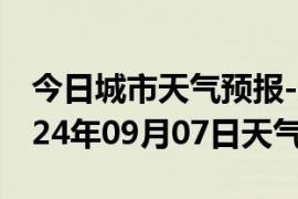 今日城市天气预报-梨树天气预报鸡西梨树2024年09月07日天气