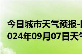 今日城市天气预报-阳原天气预报张家口阳原2024年09月07日天气