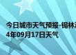 今日城市天气预报-锡林浩特天气预报锡林郭勒锡林浩特2024年09月17日天气