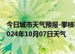 今日城市天气预报-攀枝花西区天气预报攀枝花攀枝花西区2024年10月07日天气