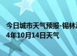 今日城市天气预报-锡林浩特天气预报锡林郭勒锡林浩特2024年10月14日天气