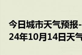 今日城市天气预报-雨花天气预报长沙雨花2024年10月14日天气